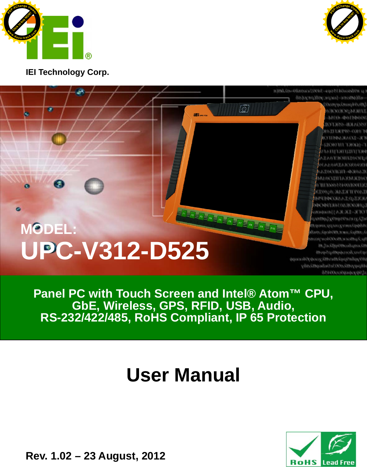   UPC-V312-D525 Panel PC Page i IEI Technology Corp. User Manual UPC-V312-D525 Panel PC MODEL: UPC-V312-D525 Panel PC with Touch Screen and Intel®Atom™ CPU, GbE, Wireless, GPS, RFID, USB, Audio,   RS-232/422/485, RoHS Compliant, IP 65 Protection Rev. 1.02 – 23 August, 2012 Click to buy NOW!PDF-XChange Viewerwww.docu-track.comClick to buy NOW!PDF-XChange Viewerwww.docu-track.com