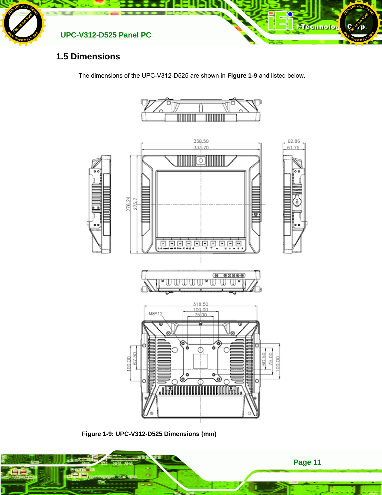   UPC-V312-D525 Panel PC Page 111.5 Dimensions The dimensions of the UPC-V312-D525 are shown in 55Figure 1-9 and listed below.  Figure 1-9: UPC-V312-D525 Dimensions (mm) Click to buy NOW!PDF-XChange Viewerwww.docu-track.comClick to buy NOW!PDF-XChange Viewerwww.docu-track.com