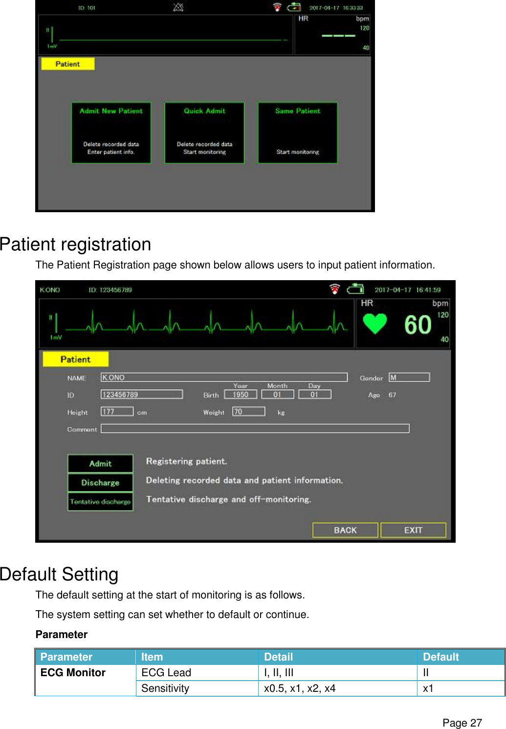      Page 27  Patient registration The Patient Registration page shown below allows users to input patient information.     Default Setting The default setting at the start of monitoring is as follows. The system setting can set whether to default or continue. Parameter Parameter  Item  Detail  Default ECG Monitor  ECG Lead  I, II, III  II Sensitivity  x0.5, x1, x2, x4  x1 