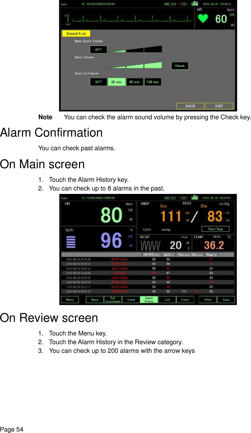    Page 54  Note You can check the alarm sound volume by pressing the Check key. Alarm Confirmation You can check past alarms. On Main screen 1. Touch the Alarm History key. 2. You can check up to 8 alarms in the past.  On Review screen 1. Touch the Menu key. 2. Touch the Alarm History in the Review category. 3. You can check up to 200 alarms with the arrow keys 