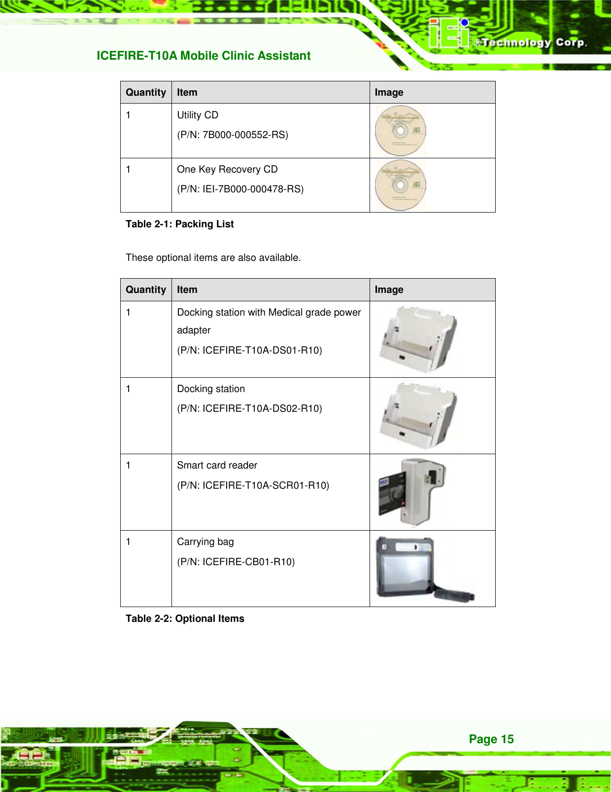   ICEFIRE-T10A Mobile Clinic Assistant Page 15 Quantity Item  Image 1  Utility CD (P/N: 7B000-000552-RS)  1    One Key Recovery CD (P/N: IEI-7B000-000478-RS)  Table 2-1: Packing List These optional items are also available.   Quantity Item  Image 1  Docking station with Medical grade power adapter (P/N: ICEFIRE-T10A-DS01-R10)  1  Docking station   (P/N: ICEFIRE-T10A-DS02-R10)  1  Smart card reader (P/N: ICEFIRE-T10A-SCR01-R10)  1  Carrying bag (P/N: ICEFIRE-CB01-R10)  Table 2-2: Optional Items 