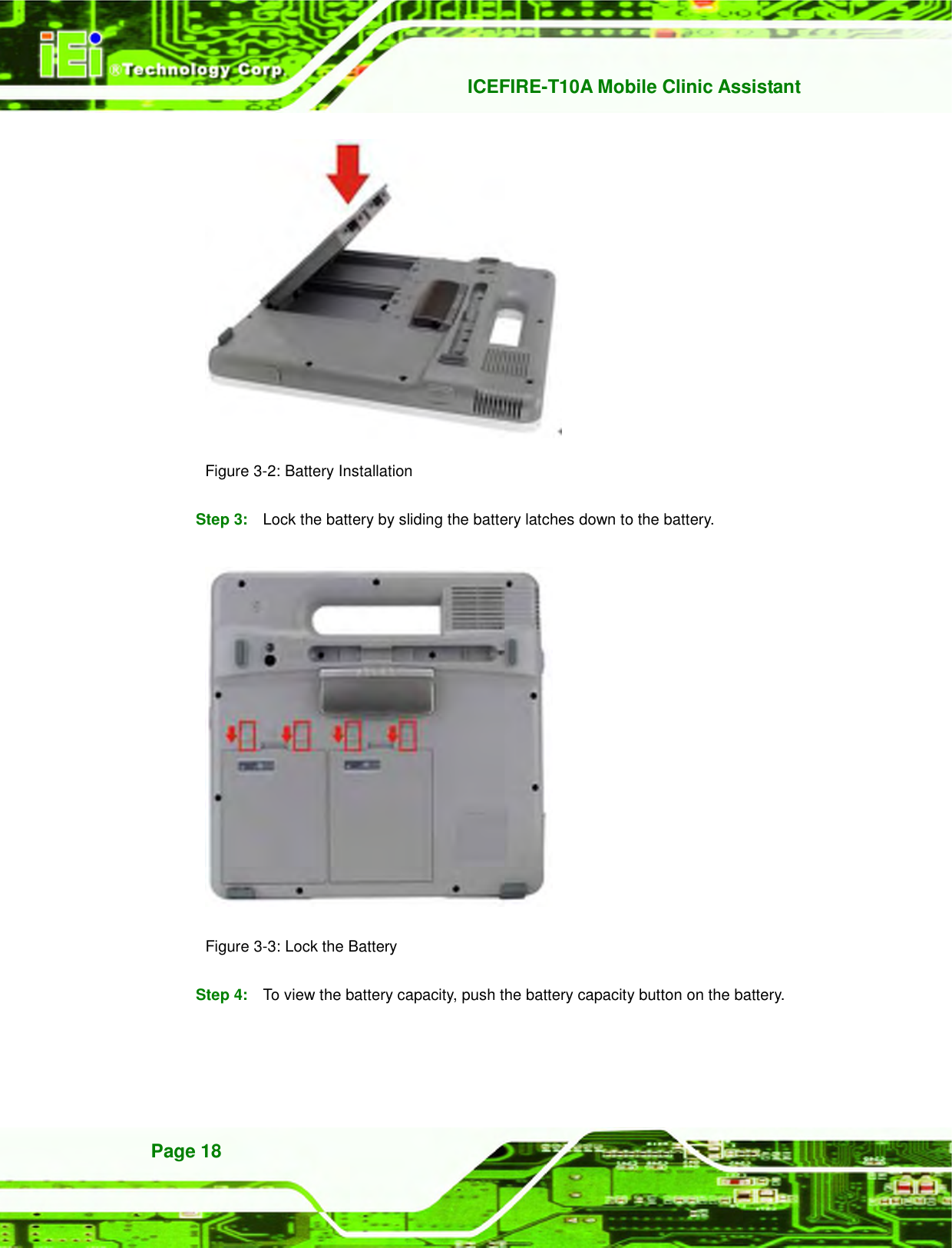   ICEFIRE-T10A Mobile Clinic Assistant Page 18  Figure 3-2: Battery Installation   Step 3:  Lock the battery by sliding the battery latches down to the battery.  Figure 3-3: Lock the Battery Step 4:  To view the battery capacity, push the battery capacity button on the battery.   