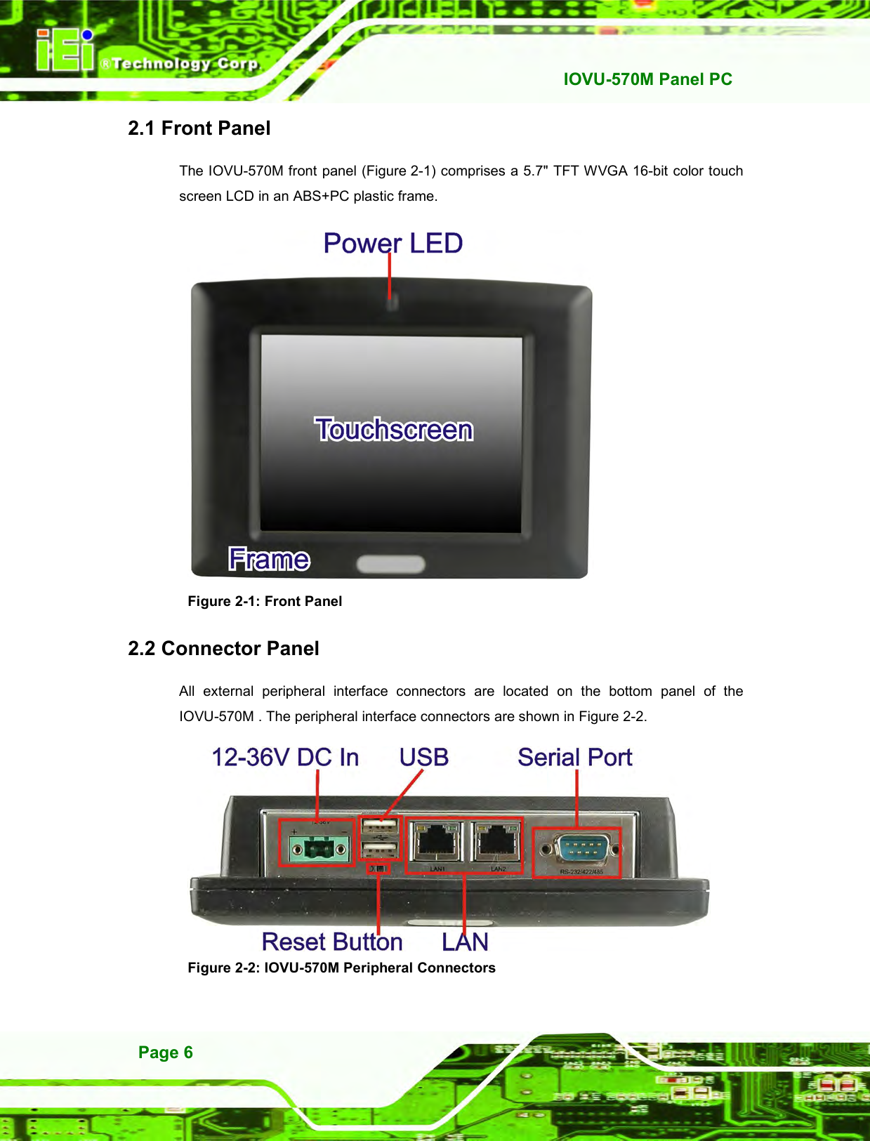   IOVU-570M Panel PC Page 6 2.1 Front Panel The IOVU-570M front panel (Figure 2-1) comprises a 5.7&quot; TFT WVGA 16-bit color touch screen LCD in an ABS+PC plastic frame.  Figure 2-1: Front Panel 2.2 Connector Panel All  external  peripheral  interface  connectors  are  located  on  the  bottom  panel  of  the IOVU-570M . The peripheral interface connectors are shown in Figure 2-2.  Figure 2-2: IOVU-570M Peripheral Connectors 