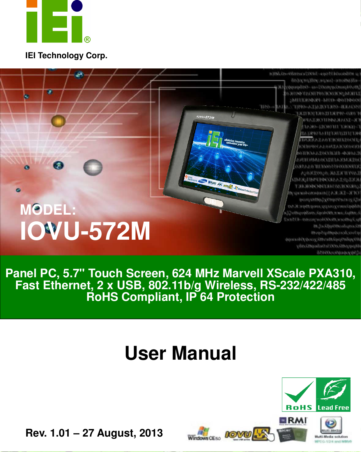   IOVU-572M Panel PC Page i IEI Technology Corp. User Manual  MODEL: IOVU-572M Panel PC, 5.7&quot; Touch Screen, 624 MHz Marvell XScale PXA310, Fast Ethernet, 2 x USB, 802.11b/g Wireless, RS-232/422/485 RoHS Compliant, IP 64 Protection Rev. 1.01 – 27 August, 2013 