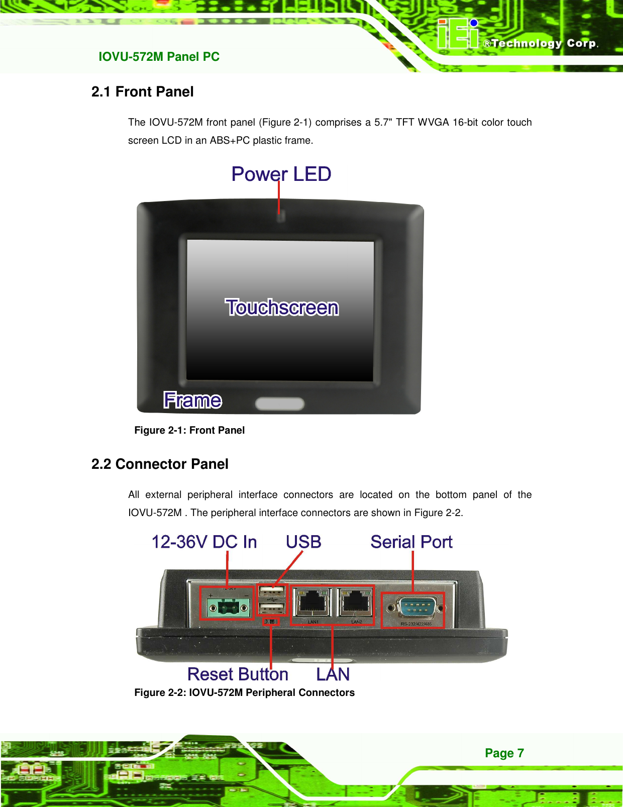   IOVU-572M Panel PC Page 7 2.1 Front Panel The IOVU-572M front panel (Figure 2-1) comprises a 5.7&quot; TFT WVGA 16-bit color touch screen LCD in an ABS+PC plastic frame.  Figure 2-1: Front Panel 2.2 Connector Panel All  external  peripheral  interface  connectors  are  located  on  the  bottom  panel  of  the IOVU-572M . The peripheral interface connectors are shown in Figure 2-2.  Figure 2-2: IOVU-572M Peripheral Connectors 