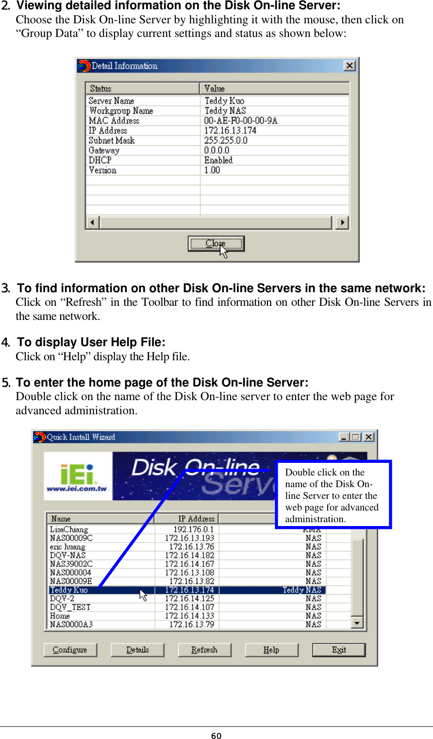   602. Viewing detailed information on the Disk On-line Server: Choose the Disk On-line Server by highlighting it with the mouse, then click on “Group Data” to display current settings and status as shown below:             3. To find information on other Disk On-line Servers in the same network:  Click on “Refresh” in the Toolbar to find information on other Disk On-line Servers in the same network. 4. To display User Help File: Click on “Help” display the Help file. 5. To enter the home page of the Disk On-line Server: Double click on the name of the Disk On-line server to enter the web page for advanced administration.                   Double click on the name of the Disk On-line Server to enter the web page for advanced administration.  