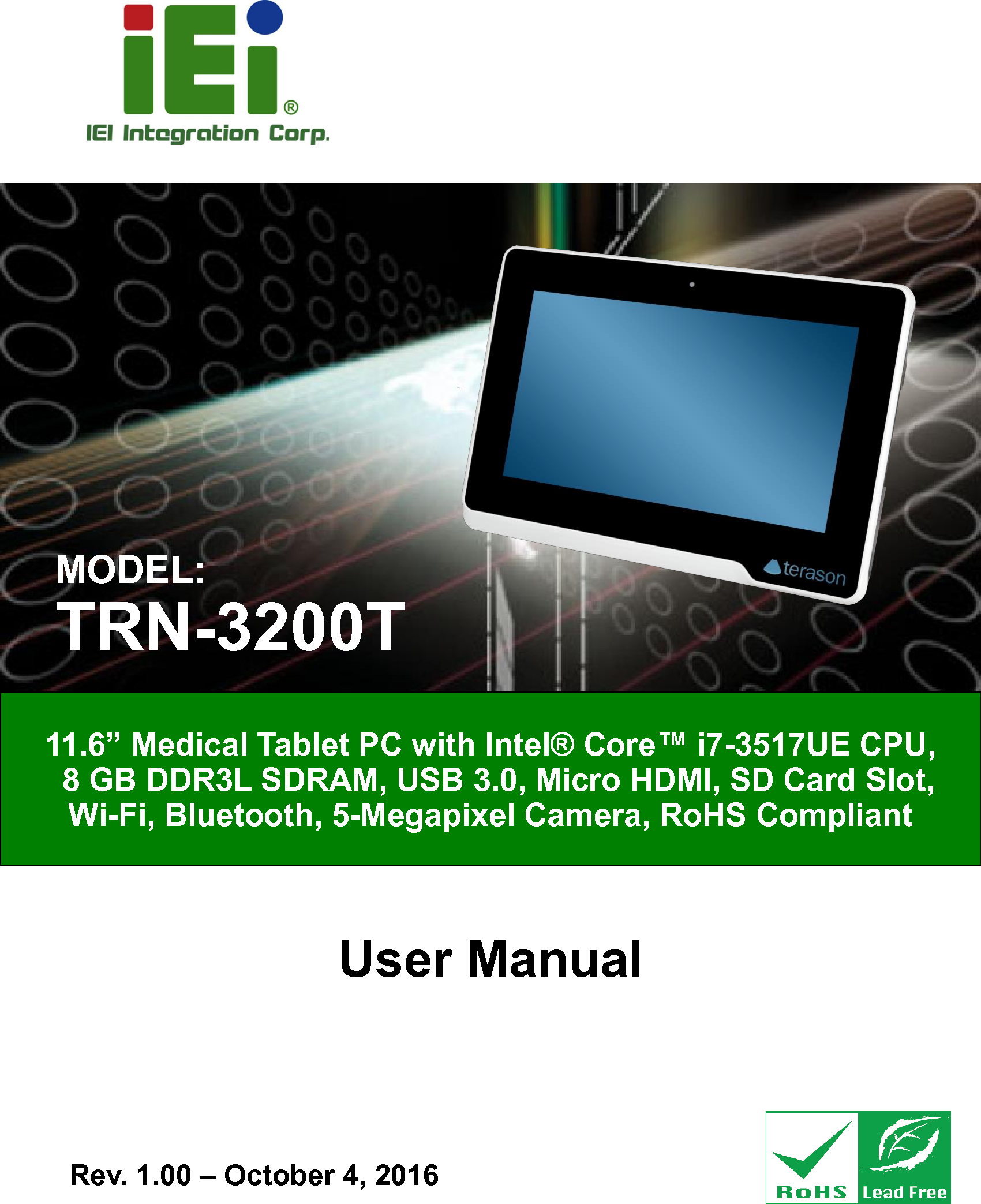   TRN-3200T-R100 Tablet PC Page i User Manual 11.6” Medical Tablet PC with Intel® Core™ i7-3517UE CPU,   8 GB DDR3L SDRAM, USB 3.0, Micro HDMI, SD Card Slot,   Wi-Fi, Bluetooth, 5-Megapixel Camera, RoHS Compliant  Rev. 1.00 – October 4, 2016 MODEL: TRN-3200T 