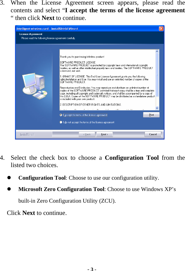  - 3 - 3. When the License Agreement screen appears, please read the contents and select “I accept the terms of the license agreement “ then click Next to continue.     4. Select the check box to choose a Configuration Tool from the listed two choices. z Configuration Tool: Choose to use our configuration utility. z Microsoft Zero Configuration Tool: Choose to use Windows XP’s built-in Zero Configuration Utility (ZCU). Click Next to continue.      