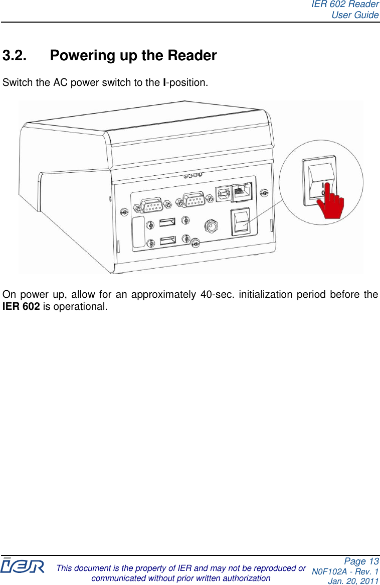 IER 602 Reader User Guide Page 13 N0F102A - Rev. 1 Jan. 20, 2011  This document is the property of IER and may not be reproduced or communicated without prior written authorization  3.2.  Powering up the Reader Switch the AC power switch to the I-position.    On power up, allow for an approximately 40-sec. initialization period before the IER 602 is operational.    