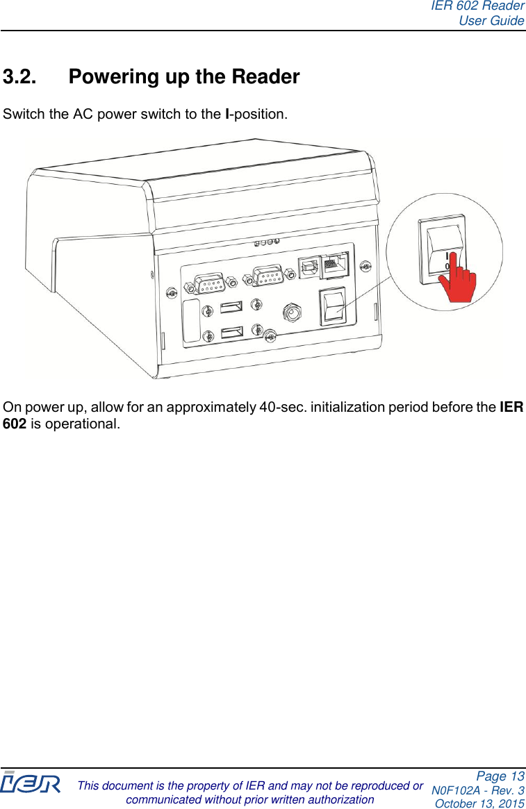 IER 602 Reader User Guide Page 13 N0F102A - Rev. 3 October 13, 2015  This document is the property of IER and may not be reproduced or communicated without prior written authorization  3.2.  Powering up the Reader Switch the AC power switch to the I-position.    On power up, allow for an approximately 40-sec. initialization period before the IER 602 is operational.    