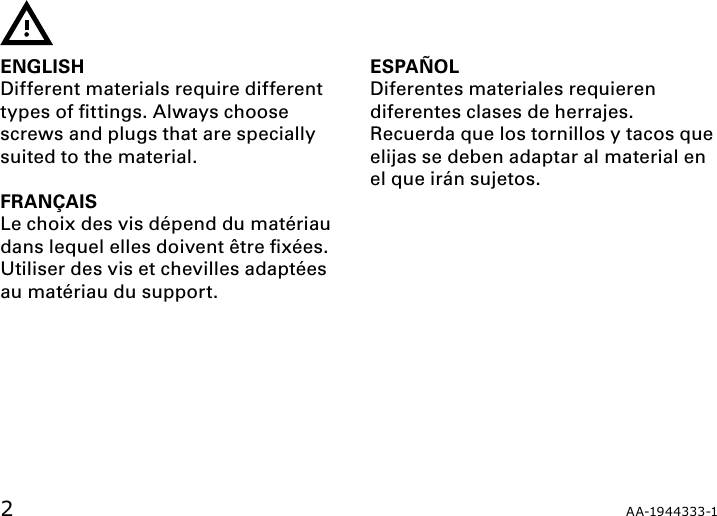 2ENGLISHDifferent materials require different types of ﬁttings. Always choose screws and plugs that are specially suited to the material.FRANÇAISLe choix des vis dépend du matériau dans lequel elles doivent être ﬁxées. Utiliser des vis et chevilles adaptées au matériau du support.ESPAÑOLDiferentes materiales requieren diferentes clases de herrajes. Recuerda que los tornillos y tacos que elijas se deben adaptar al material en el que irán sujetos.A A-19 4 43 33-1