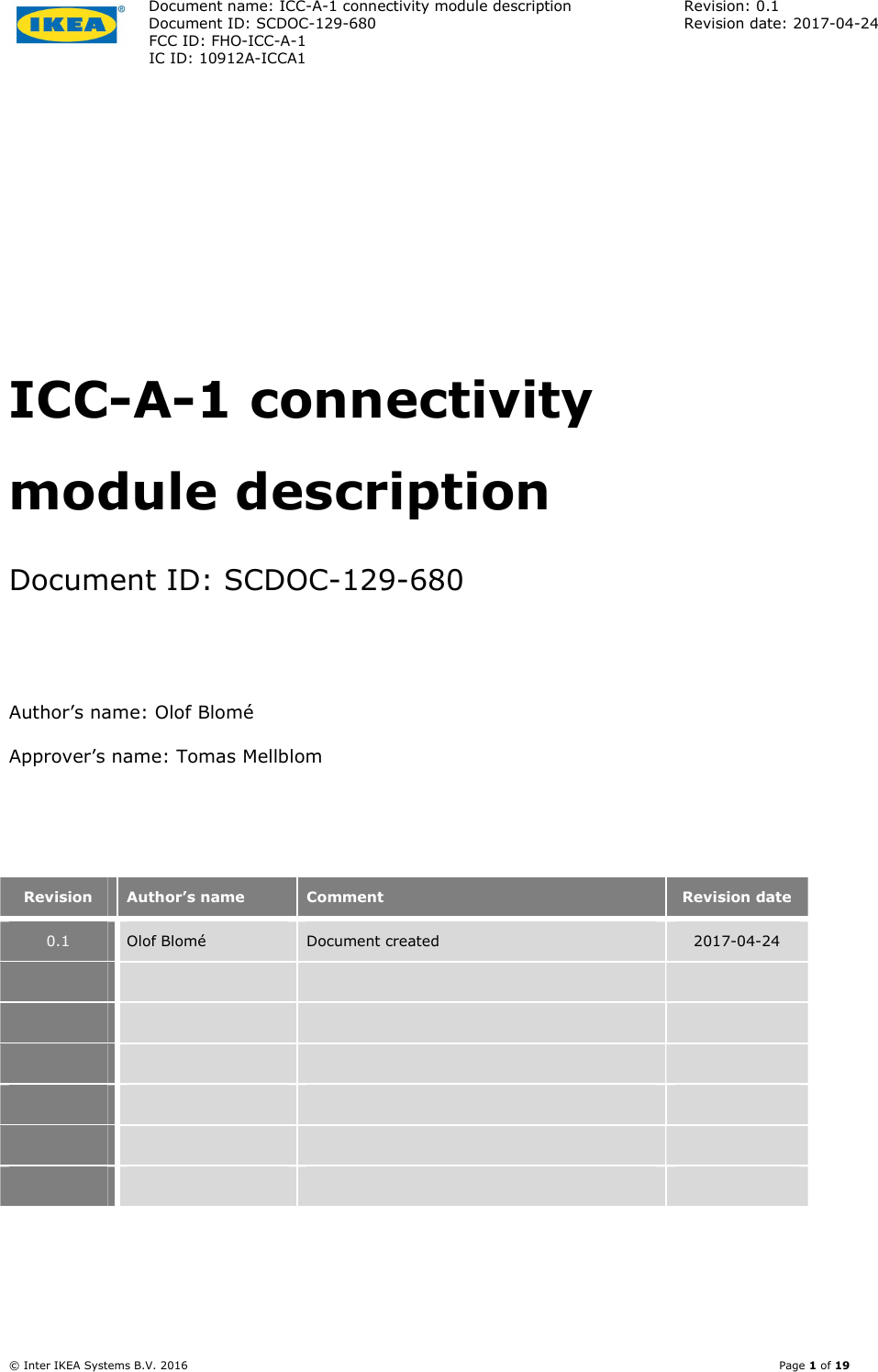 Document name: ICC-A-1 connectivity module description  Revision: 0.1 Document ID: SCDOC-129-680  Revision date: 2017-04-24  FCC ID: FHO-ICC-A-1     IC ID: 10912A-ICCA1       © Inter IKEA Systems B.V. 2016    Page 1 of 19     ICC-A-1 connectivity module description Document ID: SCDOC-129-680  Author’s name: Olof Blomé Approver’s name: Tomas Mellblom   Revision  Author’s name  Comment  Revision date 0.1 Olof Blomé  Document created  2017-04-24                                     