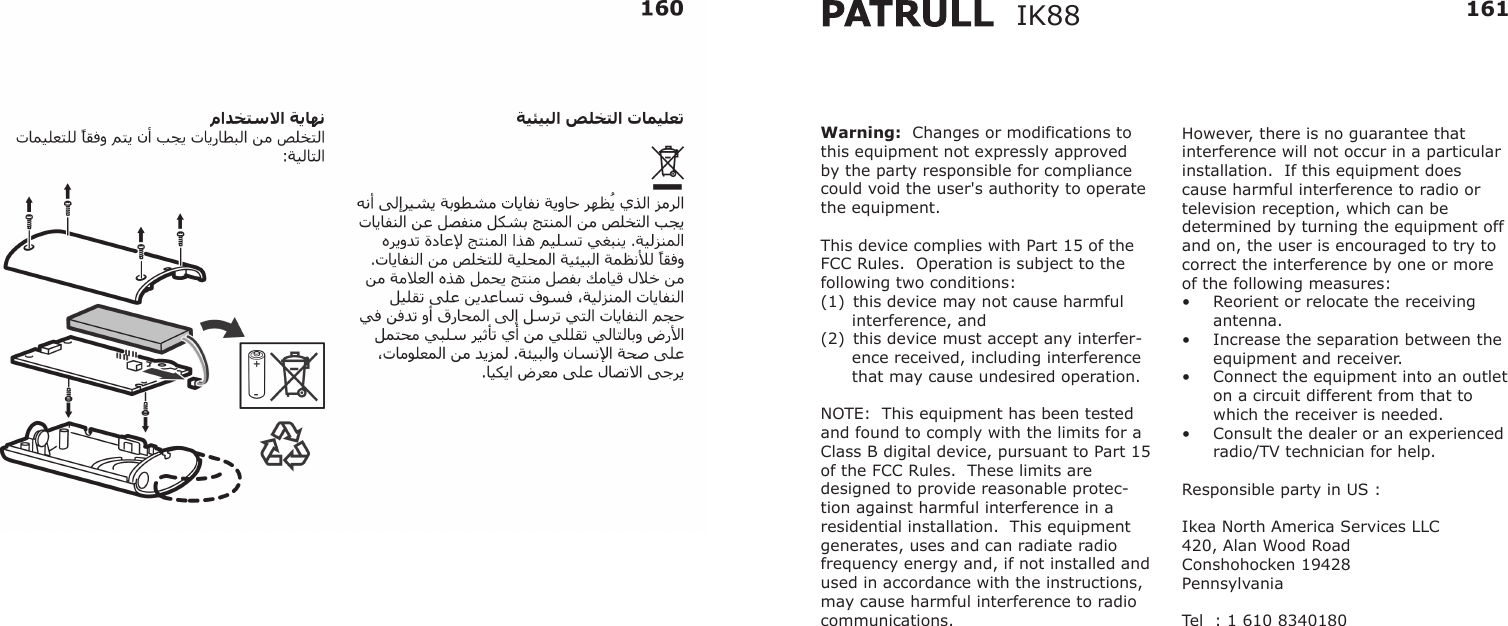 However, there is no guarantee that interference will not occur in a particular installation.  If this equipment does cause harmful interference to radio or television reception, which can be determined by turning the equipment off and on, the user is encouraged to try to correct the interference by one or more of the following measures:  •  Reorient or relocate the receiving antenna. •  Increase the separation between the equipment and receiver. •  Connect the equipment into an outlet on a circuit different from that to which the receiver is needed. •  Consult the dealer or an experienced radio/TV technician for help. Responsible party in US :Ikea North America Services LLC420, Alan Wood Road Conshohocken 19428PennsylvaniaTel  : 1 610 8340180161Warning:  Changes or modifications to this equipment not expressly approved by the party responsible for compliance could void the user&apos;s authority to operate the equipment.   This device complies with Part 15 of the FCC Rules.  Operation is subject to the following two conditions: (1)  this device may not cause harmful interference, and (2)  this device must accept any interfer-ence received, including interference that may cause undesired operation.   NOTE:  This equipment has been tested and found to comply with the limits for a Class B digital device, pursuant to Part 15 of the FCC Rules.  These limits are designed to provide reasonable protec-tion against harmful interference in a residential installation.  This equipment generates, uses and can radiate radio frequency energy and, if not installed and used in accordance with the instructions, may cause harmful interference to radio communications.IK88