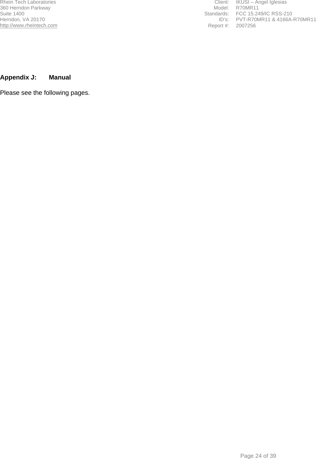 Rhein Tech Laboratories  Client:  IKUSI – Angel Iglesias 360 Herndon Parkway    Model:  R70MR11 Suite 1400  Standards: FCC 15.249/IC RSS-210 ID’s: PVT-R70MR11 &amp; 4166A-R70MR11 Herndon, VA 20170 http://www.rheintech.com Report #: 2007256    Page 24 of 39      Appendix J:  Manual  Please see the following pages.  