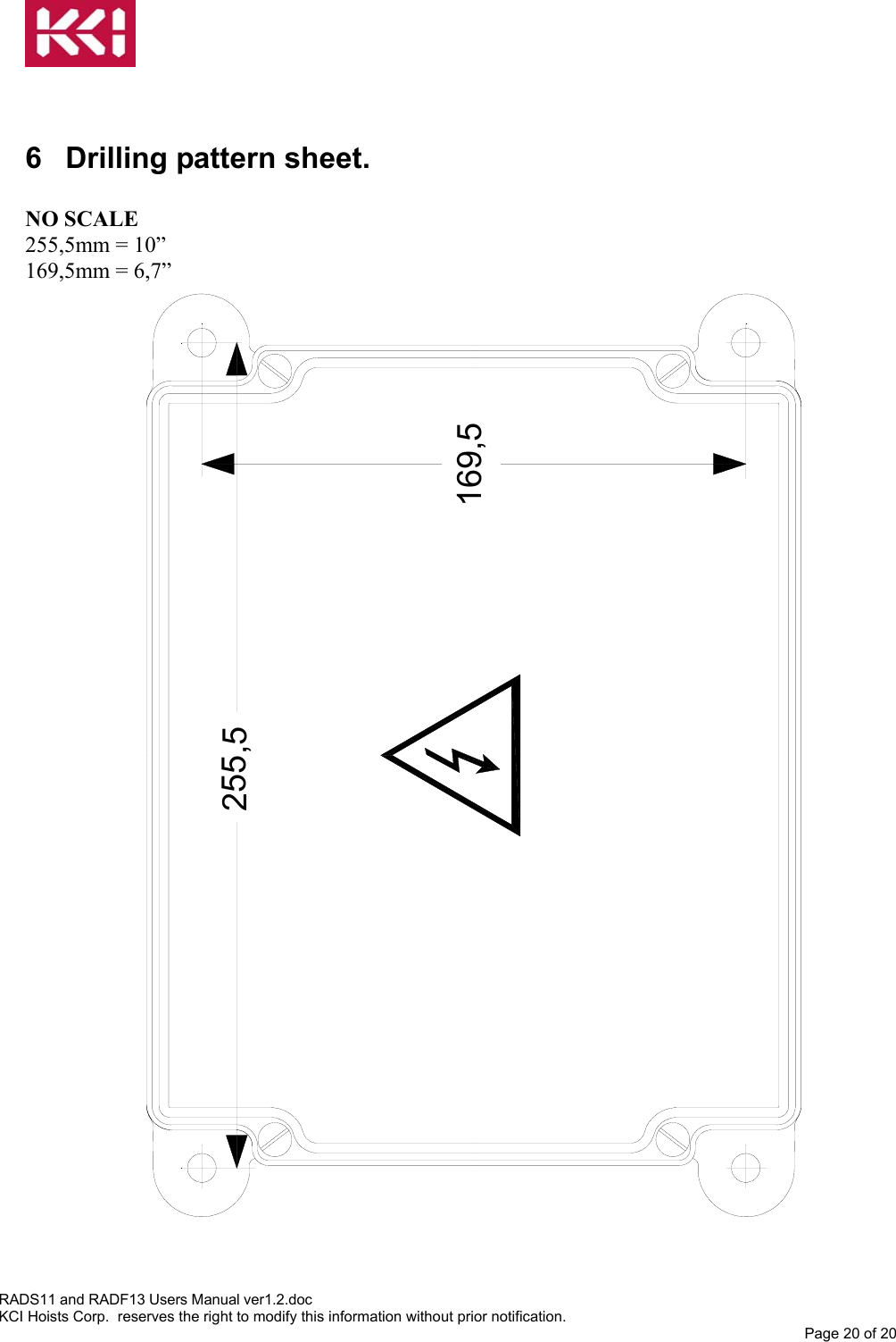    6  Drilling pattern sheet.   255,5169,5 NO SCALE 255,5mm = 10” 169,5mm = 6,7”     RADS11 and RADF13 Users Manual ver1.2.doc KCI Hoists Corp.  reserves the right to modify this information without prior notification. Page 20 of 20  