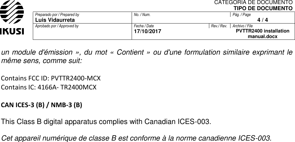 CATEGORIA DE DOCUMENTO TIPO DE DOCUMENTO Preparado por / Prepared by No. / Num. Pág. / Page Luis Vidaurreta  4 / 4 Aprobado por / Approved by Fecha / Date Rev./ Rev. Archivo / File  17/10/2017  PVTTR2400 installation manual.docx  un module d&apos;émission », du mot « Contient » ou d&apos;une formulation similaire exprimant le même sens, comme suit:  Contains FCC ID: PVTTR2400-MCX Contains IC: 4166A- TR2400MCX  CAN ICES-3 (B) / NMB-3 (B)  This Class B digital apparatus complies with Canadian ICES-003.  Cet appareil numérique de classe B est conforme à la norme canadienne ICES-003.     