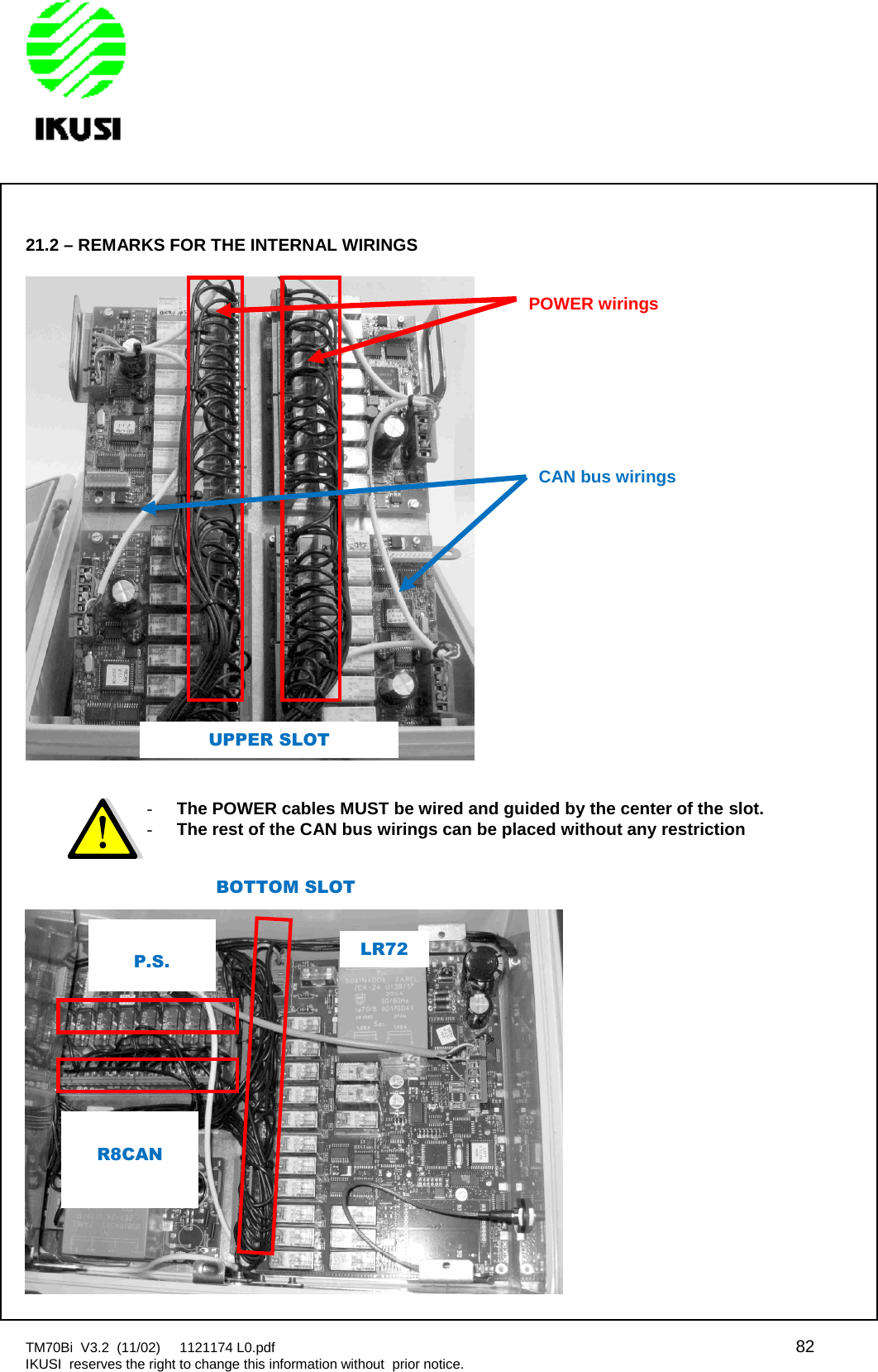 TM70Bi V3.2 (11/02) 1121174 L0.pdf 82IKUSI reserves the right to change this information without prior notice.21.2 – REMARKS FOR THE INTERNAL WIRINGS-The POWER cables MUST be wired and guided by the center of theslot.-The rest of the CAN bus wirings can be placed without any restrictionPOWER wiringsCAN bus wiringsUPPER SLOTLR72P.S.BOTTOM SLOTR8CAN