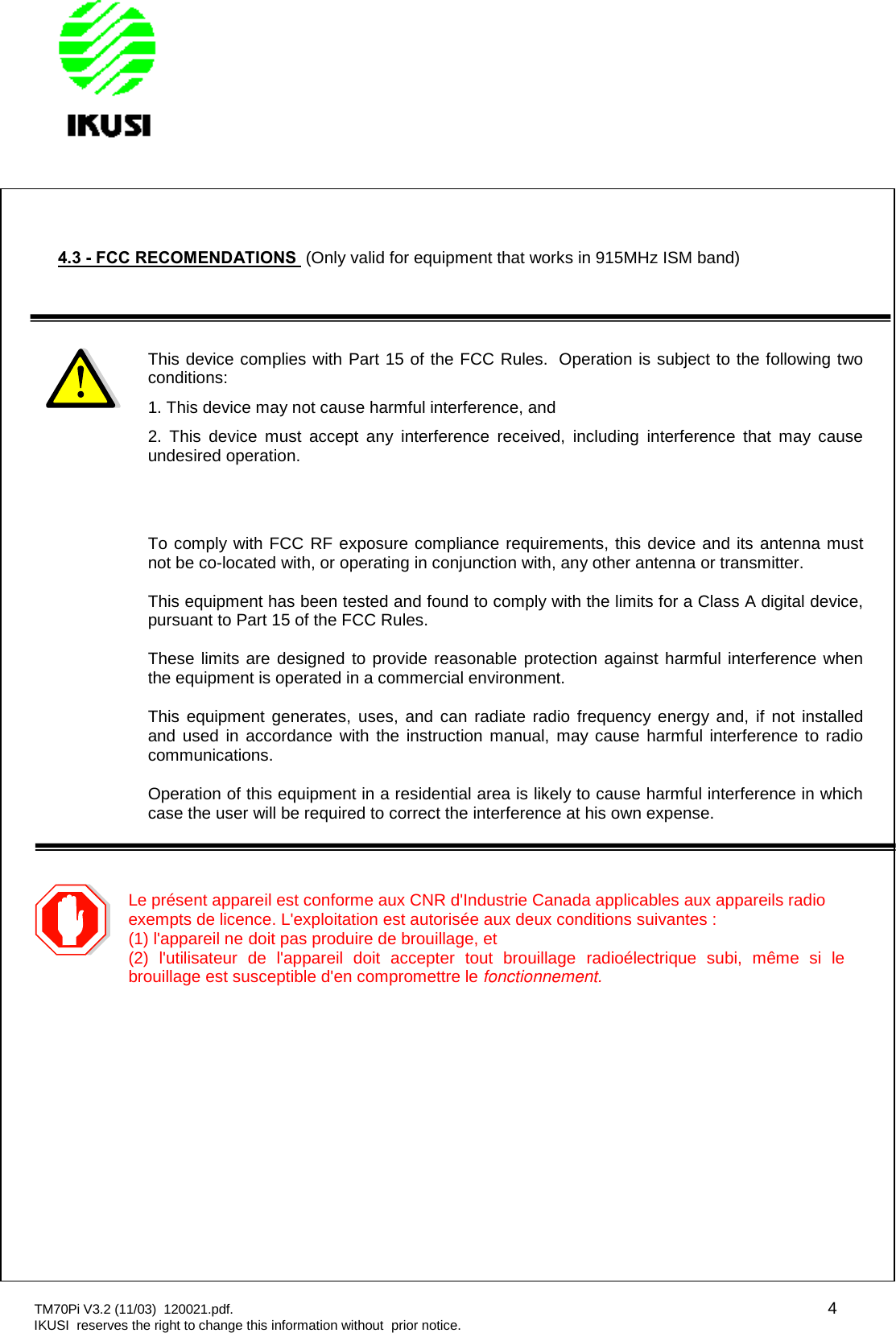 TM70Pi V3.2 (11/03) 120021.pdf. 4IKUSI reserves the right to change this information without prior notice.4.3 - FCC RECOMENDATIONS (Only valid for equipment that works in 915MHz ISM band)This device complies with Part 15 of the FCC Rules. Operation is subject to the following twoconditions:1. This device may not cause harmful interference, and2. This device must accept any interference received, including interference that may causeundesired operation.To comply with FCC RF exposure compliance requirements, this device and its antenna mustnot be co-located with, or operating in conjunction with, any other antenna or transmitter.This equipment has been tested and found to comply with the limits for a Class A digital device,pursuant to Part 15 of the FCC Rules.These limits are designed to provide reasonable protection against harmful interference whenthe equipment is operated in a commercial environment.This equipment generates, uses, and can radiate radio frequency energy and, if not installedand used in accordance with the instruction manual, may cause harmful interference to radiocommunications.Operation of this equipment in a residential area is likely to cause harmful interference in whichcase the user will be required to correct the interference at his own expense.Le présent appareil est conforme aux CNR d&apos;Industrie Canada applicables aux appareils radioexempts de licence. L&apos;exploitation est autorisée aux deux conditions suivantes :(1) l&apos;appareil ne doit pas produire de brouillage, et(2) l&apos;utilisateur de l&apos;appareil doit accepter tout brouillage radioélectrique subi, même si lebrouillage est susceptible d&apos;en compromettre le fonctionnement.