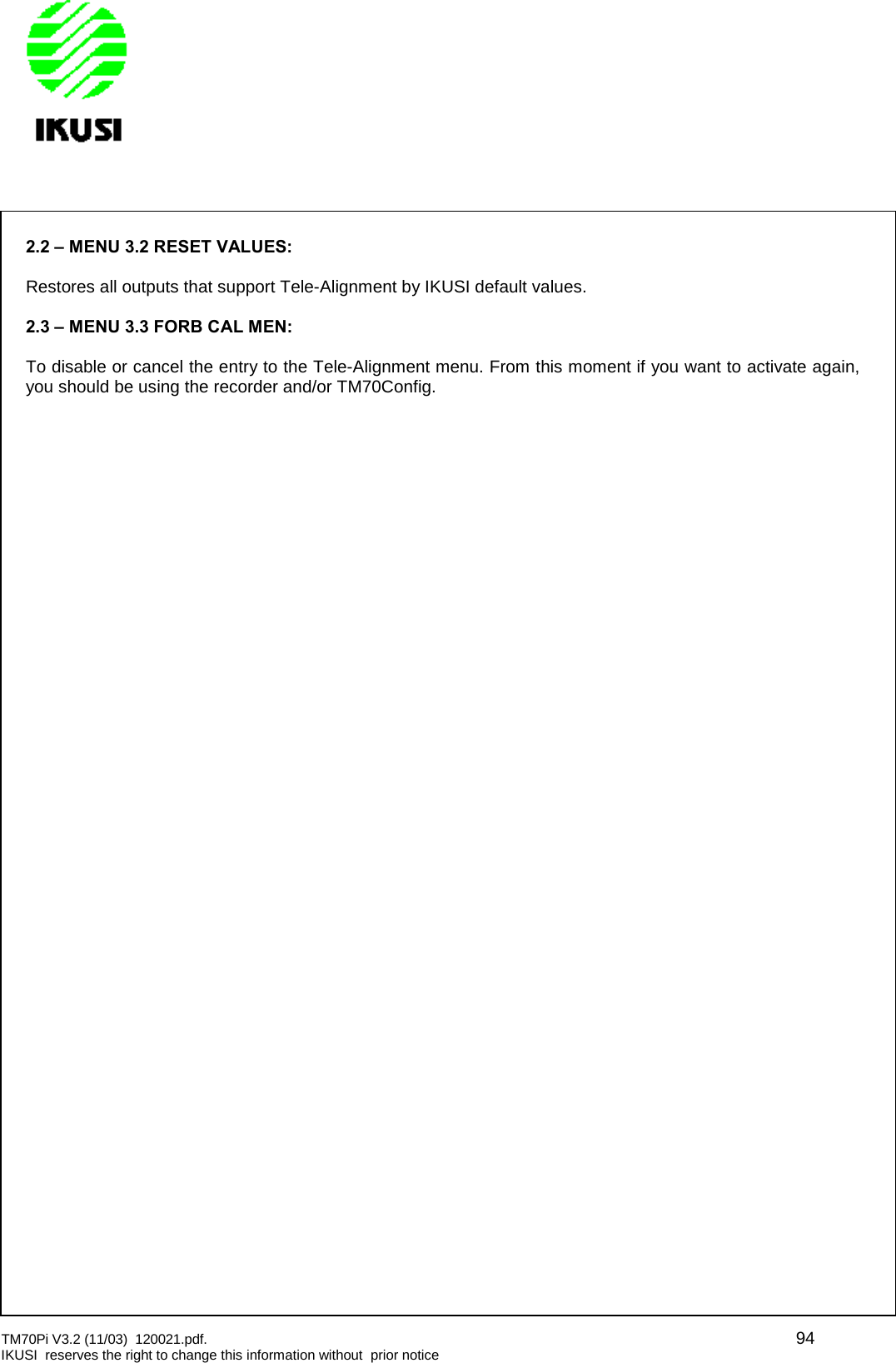 TM70Pi V3.2 (11/03) 120021.pdf. 94IKUSI reserves the right to change this information without prior notice2.2 – MENU 3.2 RESET VALUES:Restores all outputs that support Tele-Alignment by IKUSI default values.2.3 – MENU 3.3 FORB CAL MEN:To disable or cancel the entry to the Tele-Alignment menu. From this moment if you want to activate again,you should be using the recorder and/or TM70Config.