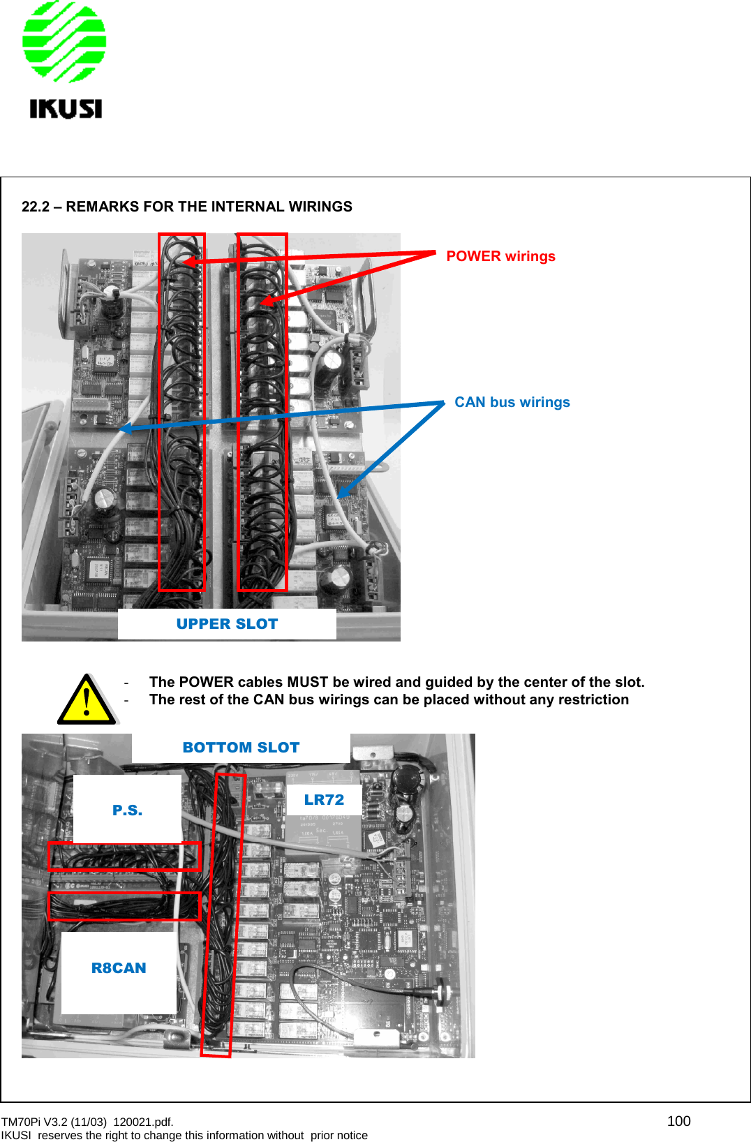 TM70Pi V3.2 (11/03) 120021.pdf. 100IKUSI reserves the right to change this information without prior notice22.2 – REMARKS FOR THE INTERNAL WIRINGS-The POWER cables MUST be wired and guided bythe center of the slot.-The rest of the CAN bus wirings can be placed without any restrictionPOWER wiringsCAN bus wiringsLR72P.S.UPPER SLOTBOTTOM SLOTR8CAN