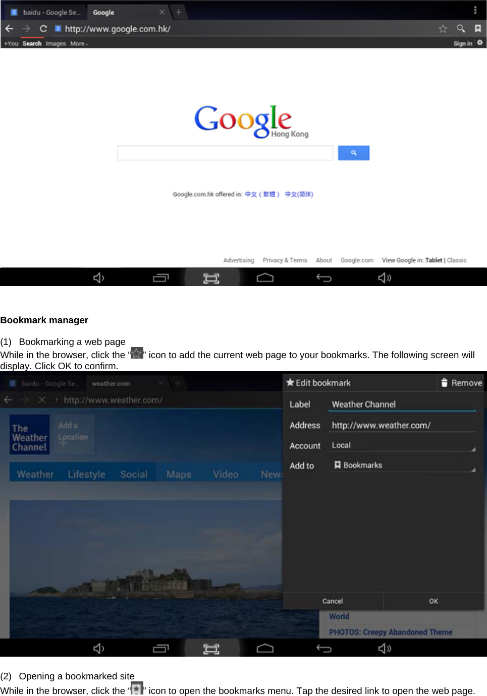     Bookmark manager  (1)  Bookmarking a web page While in the browser, click the “ ” icon to add the current web page to your bookmarks. The following screen will display. Click OK to confirm.    (2)  Opening a bookmarked site While in the browser, click the “ ” icon to open the bookmarks menu. Tap the desired link to open the web page. 