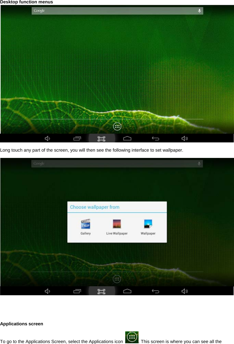   Desktop function menus    Long touch any part of the screen, you will then see the following interface to set wallpaper.           Applications screen  To go to the Applications Screen, select the Applications icon  . This screen is where you can see all the 