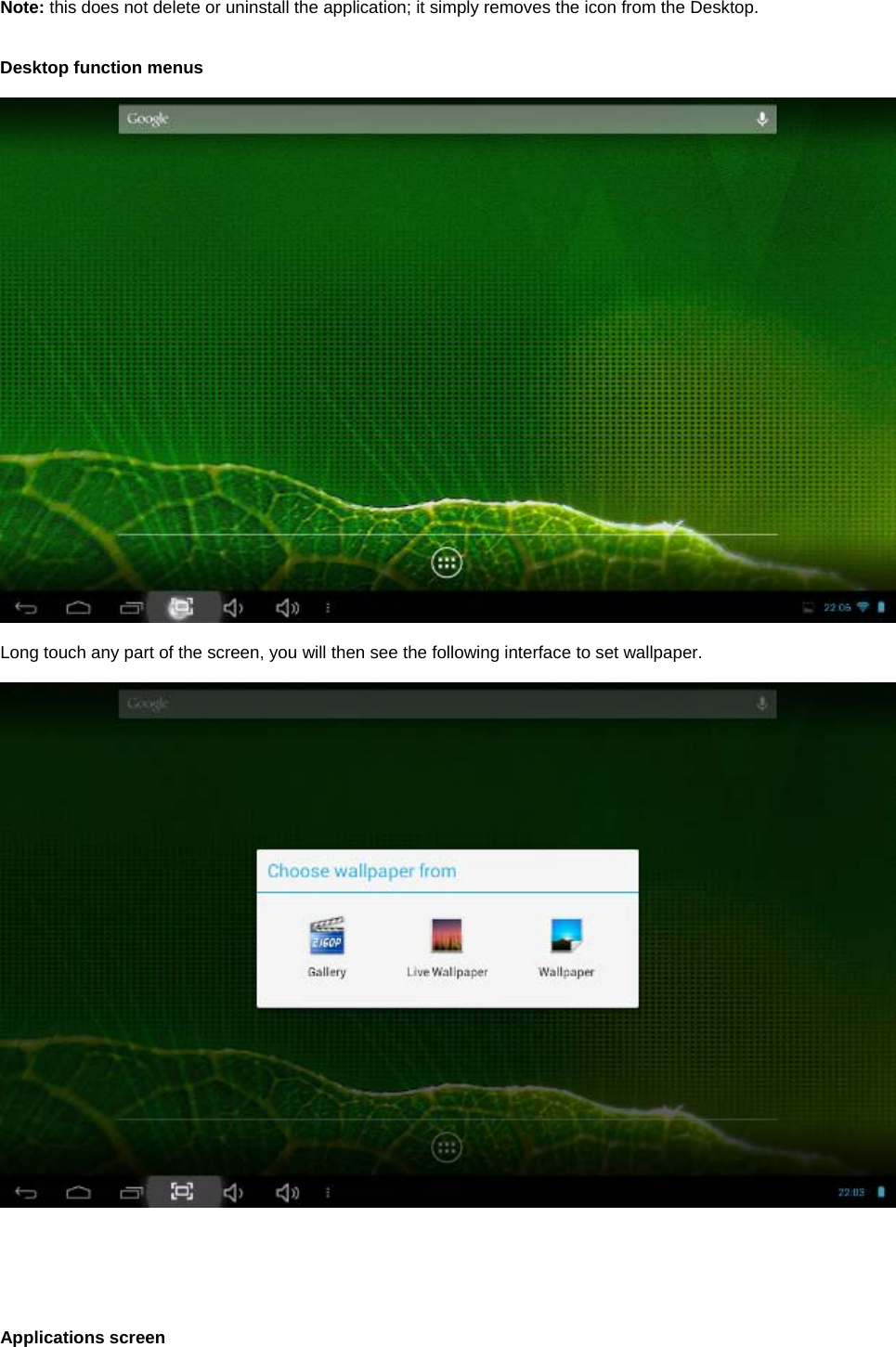  Note: this does not delete or uninstall the application; it simply removes the icon from the Desktop.   Desktop function menus    Long touch any part of the screen, you will then see the following interface to set wallpaper.           Applications screen 