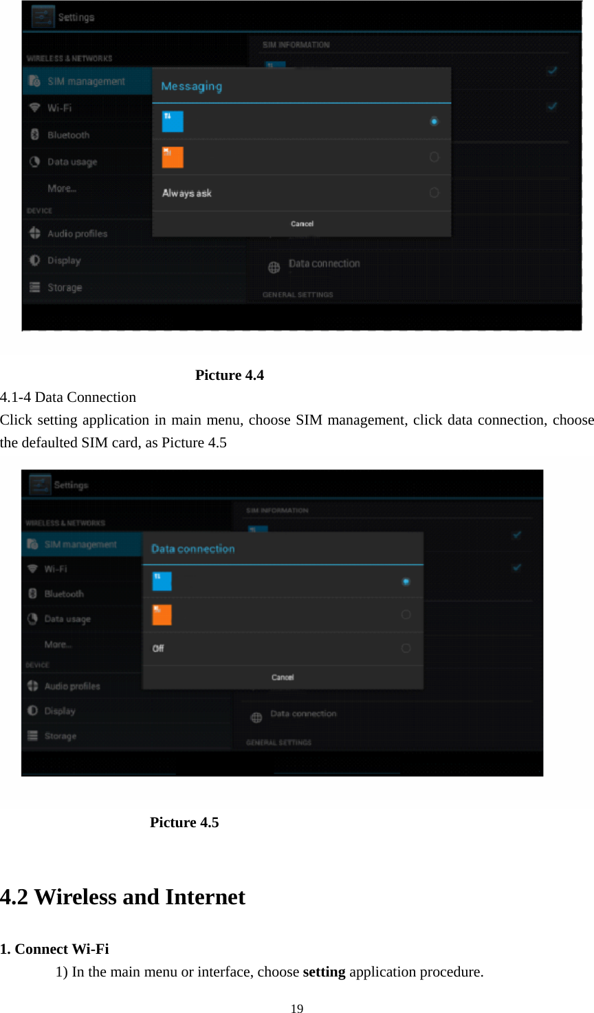                               Picture 4.4 4.1-4 Data Connection Click setting application in main menu, choose SIM management, click data connection, choose the defaulted SIM card, as Picture 4.5                      Picture 4.5   4.2 Wireless and Internet 1. Connect Wi-Fi 1) In the main menu or interface, choose setting application procedure.  19