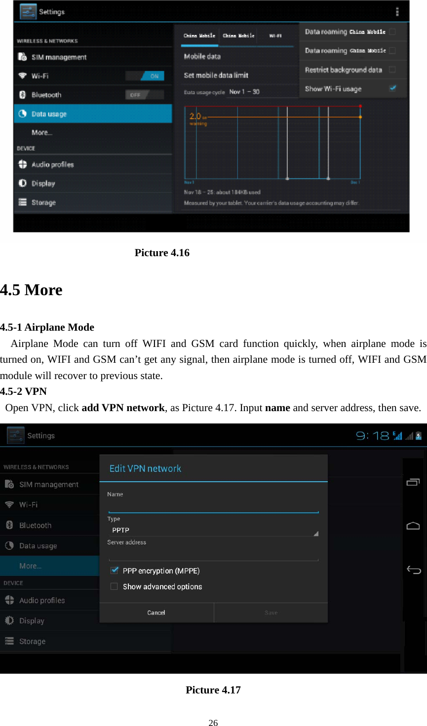                              Picture 4.16 4.5 More   4.5-1 Airplane Mode   Airplane Mode can turn off WIFI and GSM card function quickly, when airplane mode is turned on, WIFI and GSM can’t get any signal, then airplane mode is turned off, WIFI and GSM module will recover to previous state. 4.5-2 VPN  Open VPN, click add VPN network, as Picture 4.17. Input name and server address, then save.  Picture 4.17  26