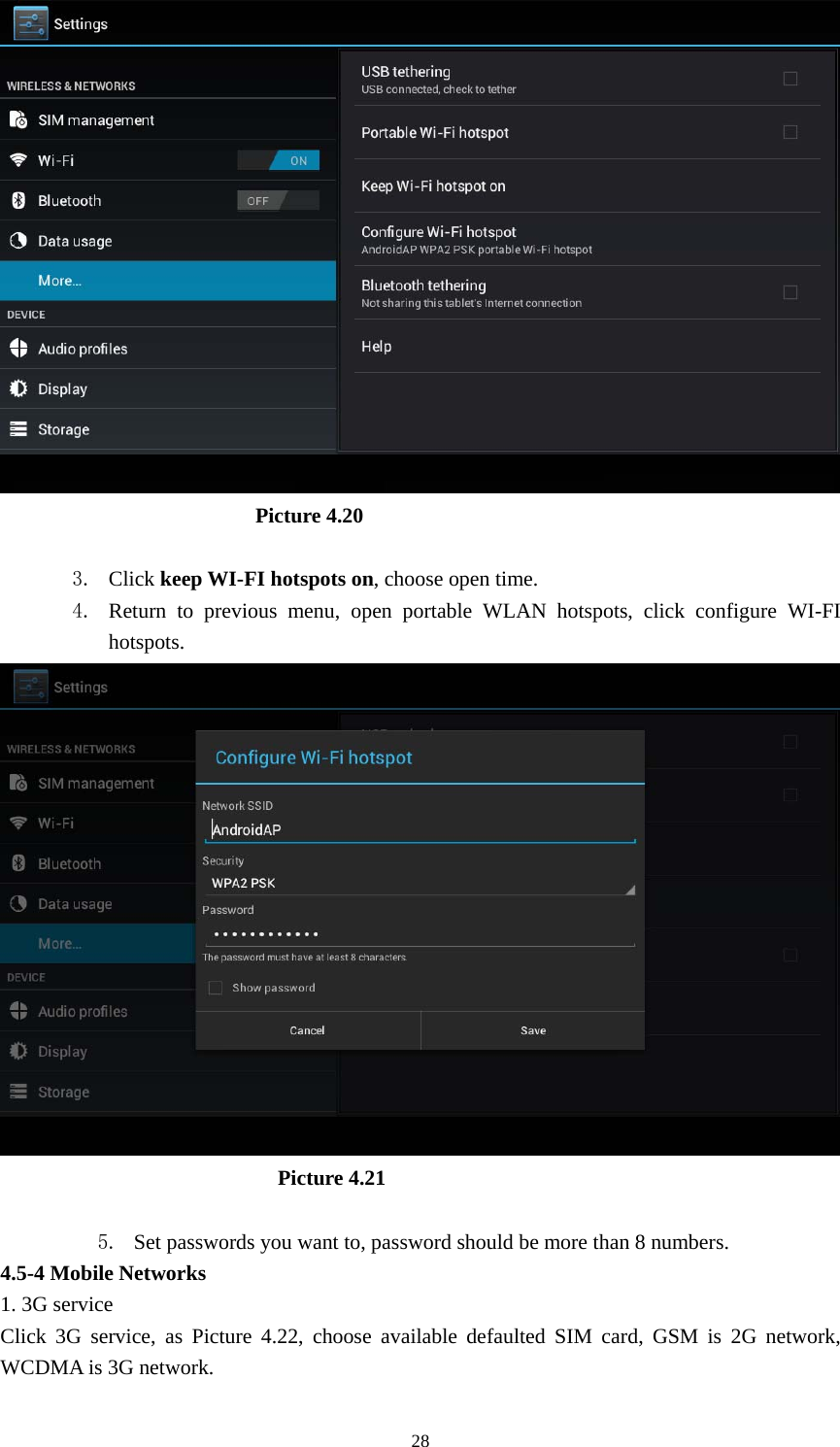                             Picture 4.20  3. Click keep WI-FI hotspots on, choose open time. 4. Return to previous menu, open portable WLAN hotspots, click configure WI-FI hotspots.                            Picture 4.21  5. Set passwords you want to, password should be more than 8 numbers. 4.5-4 Mobile Networks   1. 3G service Click 3G service, as Picture 4.22, choose available defaulted SIM card, GSM is 2G network, WCDMA is 3G network.  28