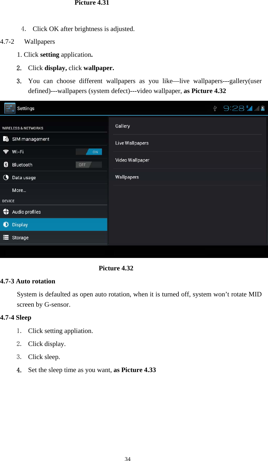                          Picture 4.31  4. Click OK after brightness is adjusted. 4.7-2  Wallpapers 1. Click setting application. 2. Click display, click wallpaper. 3. You can choose different wallpapers as you like—live wallpapers---gallery(user defined)---wallpapers (system defect)---video wallpaper, as Picture 4.32                               Picture 4.32 4.7-3 Auto rotation System is defaulted as open auto rotation, when it is turned off, system won’t rotate MID screen by G-sensor. 4.7-4 Sleep 1. Click setting appliation. 2. Click display. 3. Click sleep. 4. Set the sleep time as you want, as Picture 4.33  34