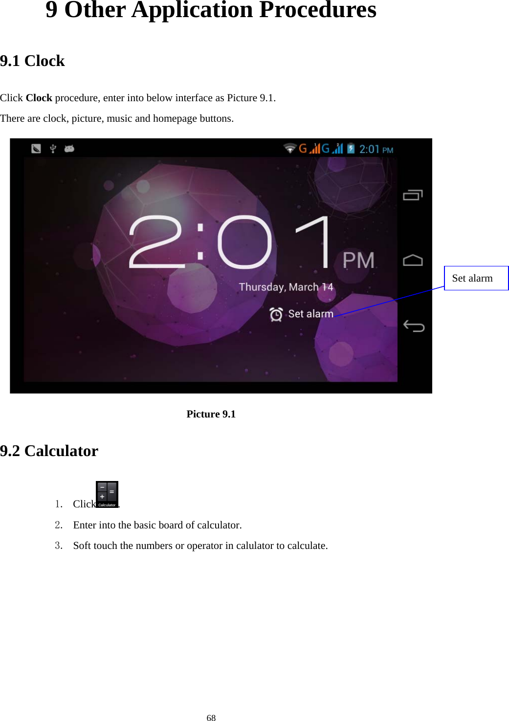    9 Other Application Procedures 9.1 Clock Click Clock procedure, enter into below interface as Picture 9.1. There are clock, picture, music and homepage buttons.  Set alarm Picture 9.1 9.2 Calculator 1. Click . 2. Enter into the basic board of calculator. 3. Soft touch the numbers or operator in calulator to calculate.    68