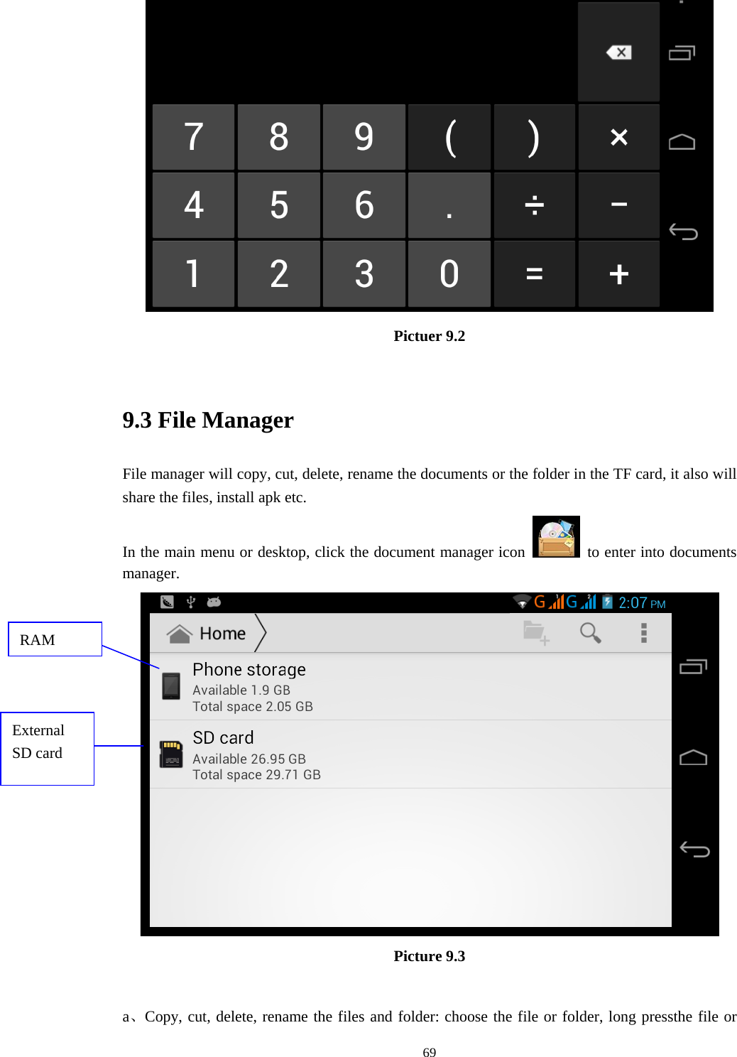     Pictuer 9.2  9.3 File Manager File manager will copy, cut, delete, rename the documents or the folder in the TF card, it also will share the files, install apk etc. In the main menu or desktop, click the document manager icon    to enter into documents manager.  RAM External SD card Picture 9.3  a、Copy, cut, delete, rename the files and folder: choose the file or folder, long pressthe file or  69