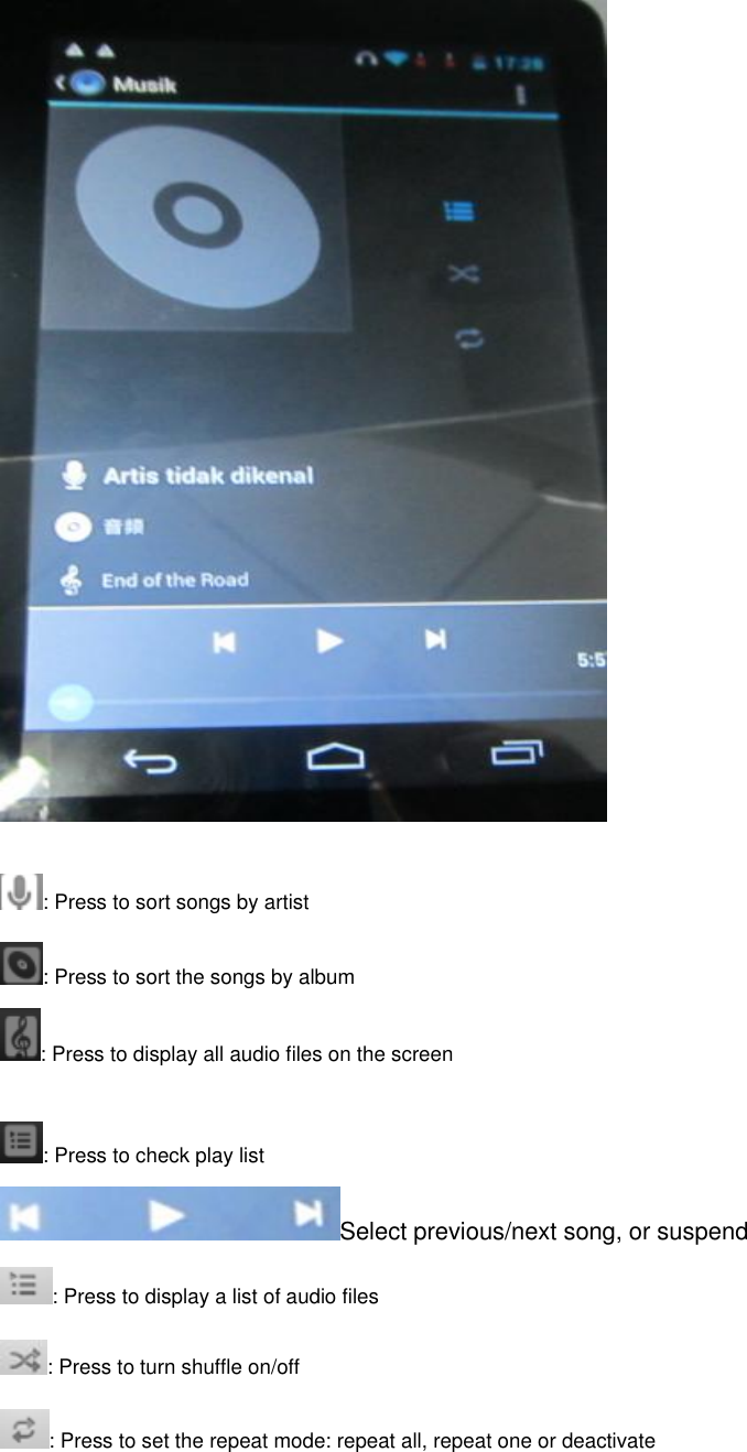   : Press to sort songs by artist : Press to sort the songs by album : Press to display all audio files on the screen  : Press to check play list Select previous/next song, or suspend : Press to display a list of audio files : Press to turn shuffle on/off   : Press to set the repeat mode: repeat all, repeat one or deactivate    