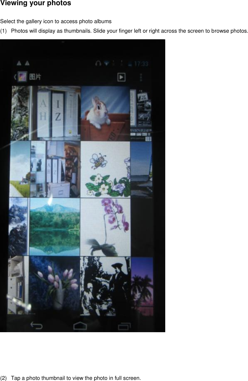 Viewing your photos  Select the gallery icon to access photo albums (1)  Photos will display as thumbnails. Slide your finger left or right across the screen to browse photos.      (2)  Tap a photo thumbnail to view the photo in full screen. 