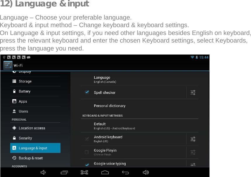  12) Language &amp; input  Language – Choose your preferable language.  Keyboard &amp; input method – Change keyboard &amp; keyboard settings.  On Language &amp; input settings, if you need other languages besides English on keyboard, press the relevant keyboard and enter the chosen Keyboard settings, select Keyboards, press the language you need.                    