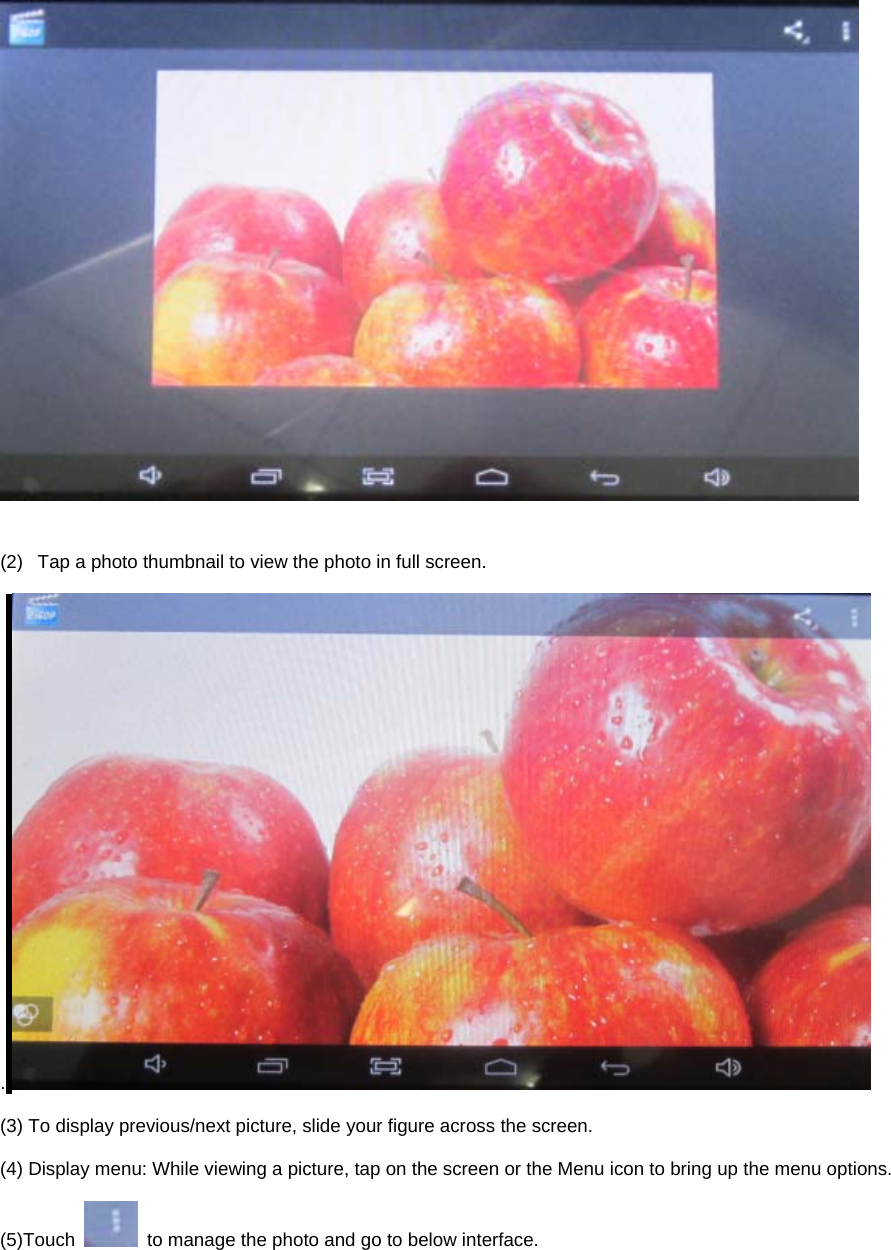    (2)  Tap a photo thumbnail to view the photo in full screen.  .   (3) To display previous/next picture, slide your figure across the screen.  (4) Display menu: While viewing a picture, tap on the screen or the Menu icon to bring up the menu options.  (5)Touch    to manage the photo and go to below interface. 