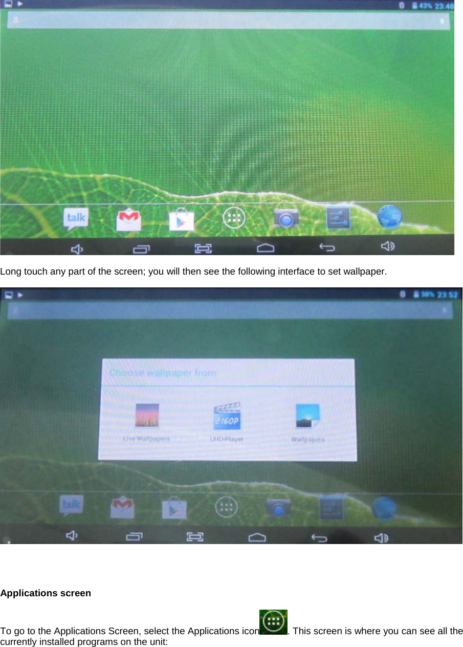   Long touch any part of the screen; you will then see the following interface to set wallpaper.         Applications screen  To go to the Applications Screen, select the Applications icon . This screen is where you can see all the currently installed programs on the unit: 