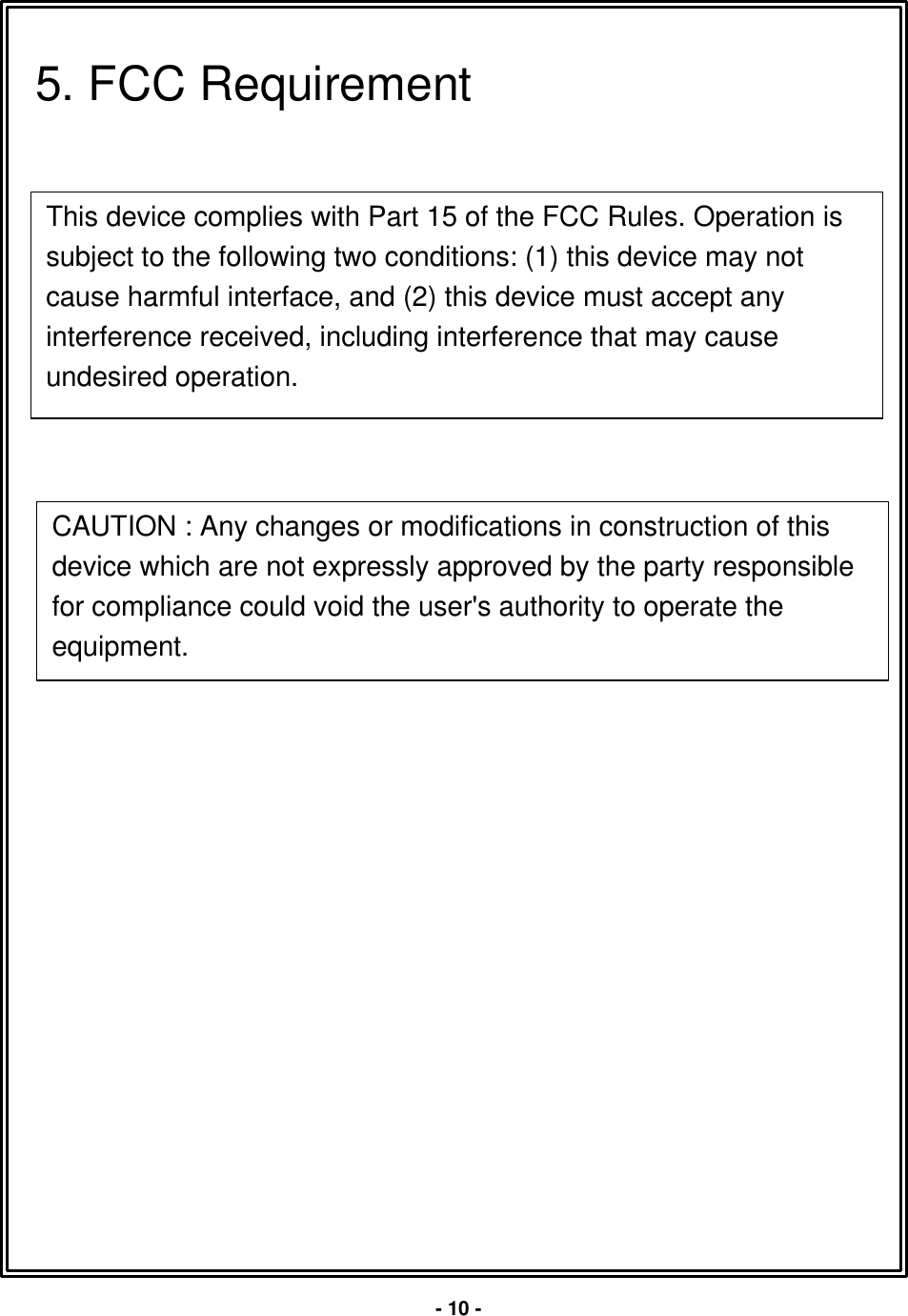 This device complies with Part 15 of the FCC Rules. Operation issubject to the following two conditions: (1) this device may notcause harmful interface, and (2) this device must accept anyinterference received, including interference that may causeundesired operation.5. FCC Requirement-10 -CAUTION : Any changes or modifications in construction of thisdevice which are not expressly approved by the party responsiblefor compliance could void the user's authority to operate theequipment.