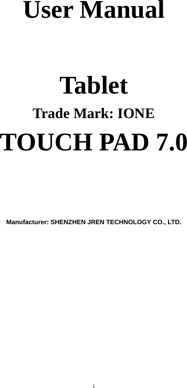     1 User Manual  Tablet Trade Mark: IONE TOUCH PAD 7.0       Manufacturer: SHENZHEN JREN TECHNOLOGY CO., LTD.       