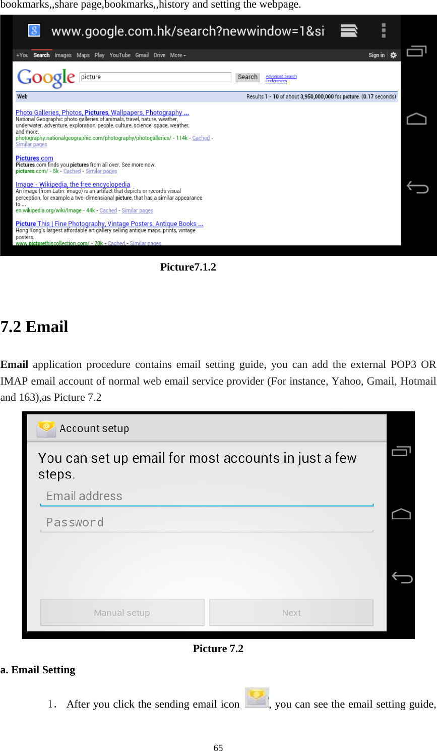     65bookmarks,,share page,bookmarks,,history and setting the webpage.                               Picture7.1.2  7.2 Email Email application procedure contains email setting guide, you can add the external POP3 OR IMAP email account of normal web email service provider (For instance, Yahoo, Gmail, Hotmail and 163),as Picture 7.2  Picture 7.2 a. Email Setting 1． After you click the sending email icon  , you can see the email setting guide, 