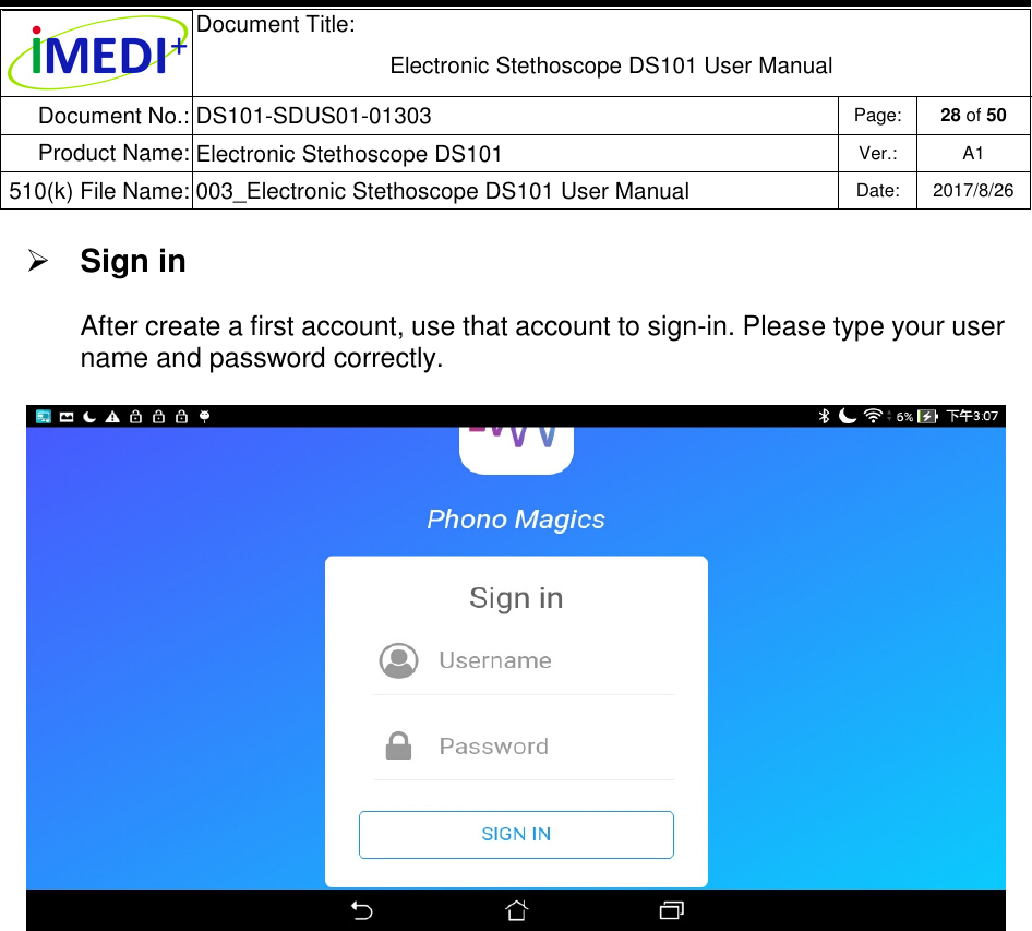  Document Title:  Electronic Stethoscope DS101 User Manual Document No.: DS101-SDUS01-01303 Page: 28 of 50 Product Name: Electronic Stethoscope DS101 Ver.: A1 510(k) File Name: 003_Electronic Stethoscope DS101 User Manual  Date: 2017/8/26    Sign in After create a first account, use that account to sign-in. Please type your user name and password correctly.    