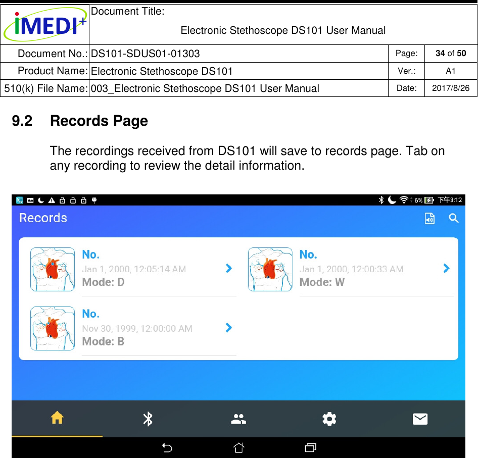  Document Title:  Electronic Stethoscope DS101 User Manual Document No.: DS101-SDUS01-01303 Page: 34 of 50 Product Name: Electronic Stethoscope DS101 Ver.: A1 510(k) File Name: 003_Electronic Stethoscope DS101 User Manual  Date: 2017/8/26   9.2  Records Page The recordings received from DS101 will save to records page. Tab on any recording to review the detail information.    