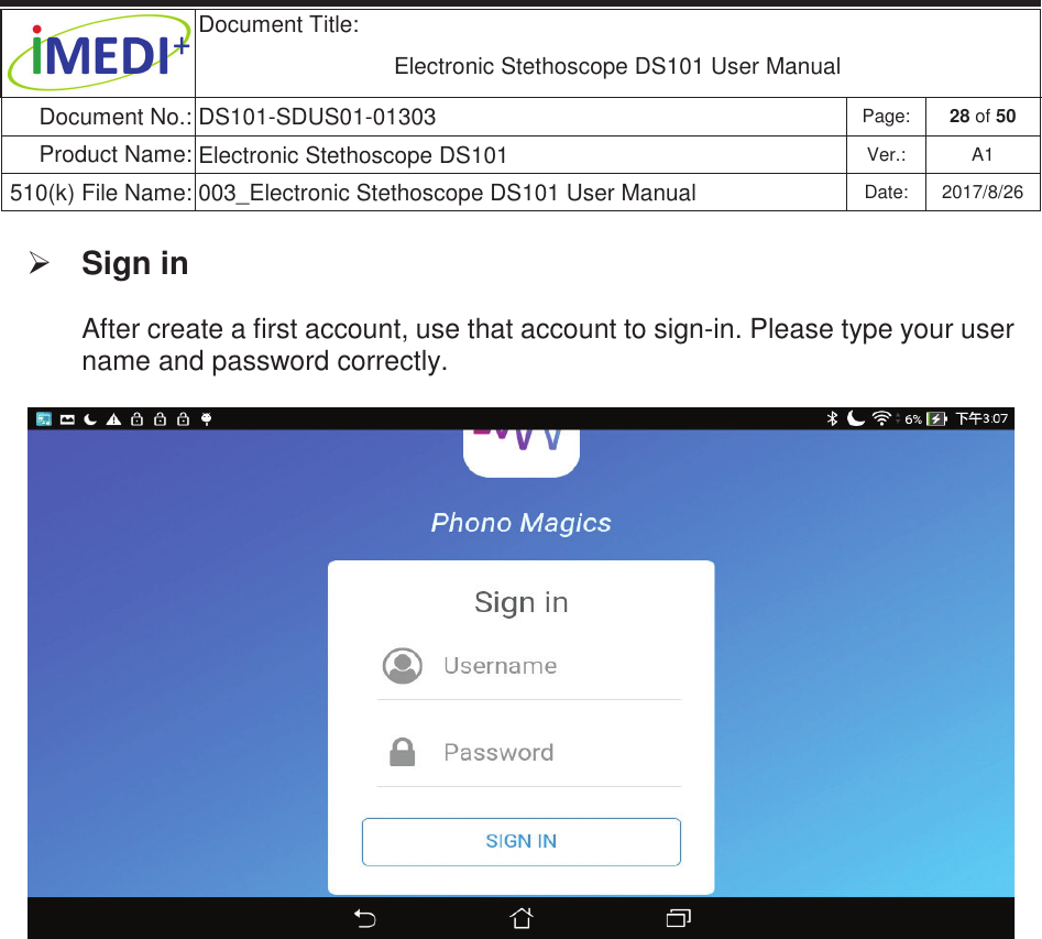  Document Title:  Electronic Stethoscope DS101 User Manual Document No.: DS101-SDUS01-01303 Page: 28 of 50 Product Name: Electronic Stethoscope DS101 Ver.: A1 510(k) File Name: 003_Electronic Stethoscope DS101 User Manual  Date: 2017/8/26 ġġ¾ Sign in After create a first account, use that account to sign-in. Please type your user name and password correctly.    