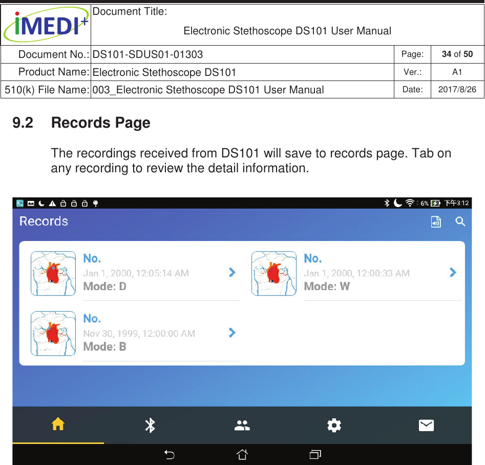  Document Title:  Electronic Stethoscope DS101 User Manual Document No.: DS101-SDUS01-01303 Page: 34 of 50 Product Name: Electronic Stethoscope DS101 Ver.: A1 510(k) File Name: 003_Electronic Stethoscope DS101 User Manual  Date: 2017/8/26 ġġ9.2  Records Page The recordings received from DS101 will save to records page. Tab on any recording to review the detail information.    