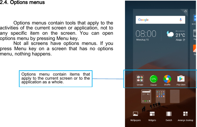 Options menu contain items that apply to the current screen or to the application as a whole.  2.4. Options menus    Options menus contain tools that apply to the activities of the current screen or application, not to any specific item on the screen. You can open options menu by pressing Menu key. Not all screens have options menus. If you press Menu key on a screen that has no options menu, nothing happens.              