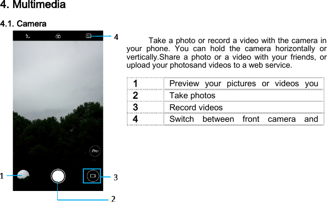 4. Multimedia 4.1. Camera  Take a photo or record a video with the camera in your phone. You can hold the camera horizontally or vertically.Share a photo or a video with your friends, or upload your photosand videos to a web service.        1 Preview your pictures or videos you  2 Take photos 3 Record videos 4 Switch between front camera and  