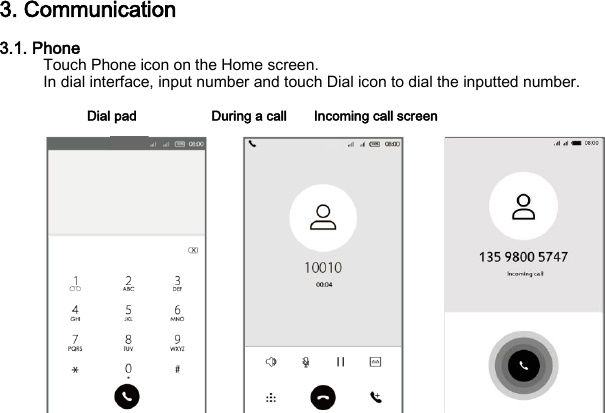 3. Communication 3.1. Phone Touch Phone icon on the Home screen. In dial interface, input number and touch Dial icon to dial the inputted number.  Dial pad           During a call    Incoming call screen                  