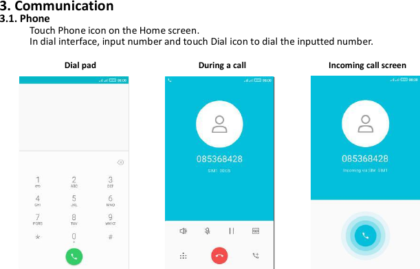 3. Communication3.1. PhoneTouch Phone icon on the Home screen.In dial interface, input number and touch Dial icon to dial the inputted number.Dial pad During a call Incoming call screen