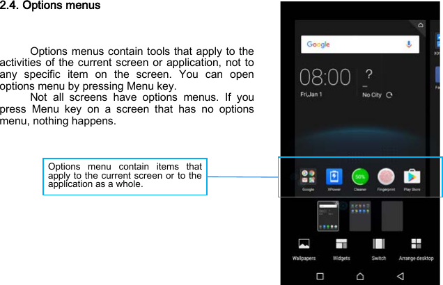 Options menu contain items that apply to the current screen or to the application as a whole.  2.4. Options menus    Options menus contain tools that apply to the activities of the current screen or application, not to any specific item on the screen. You can open options menu by pressing Menu key. Not all screens have options menus. If you press Menu key on a screen that has no options menu, nothing happens.              